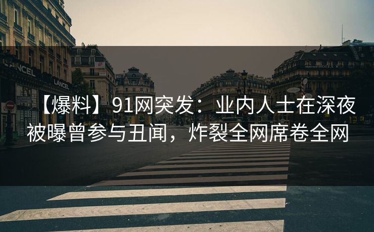 【爆料】91网突发：业内人士在深夜被曝曾参与丑闻，炸裂全网席卷全网