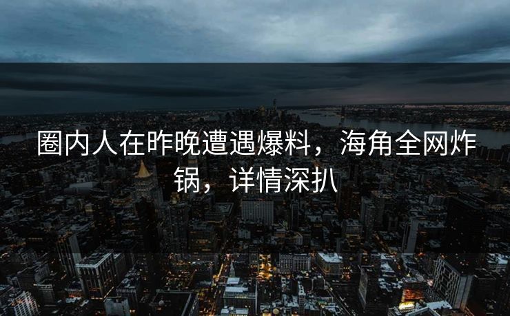圈内人在昨晚遭遇爆料，海角全网炸锅，详情深扒