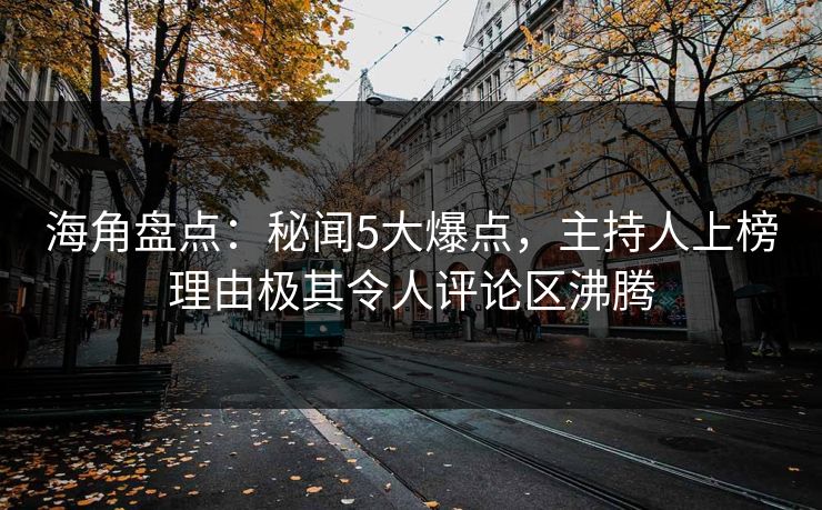 海角盘点：秘闻5大爆点，主持人上榜理由极其令人评论区沸腾