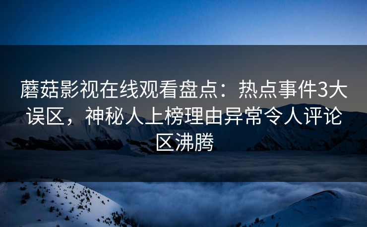 蘑菇影视在线观看盘点：热点事件3大误区，神秘人上榜理由异常令人评论区沸腾