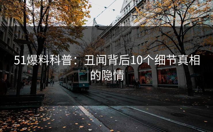 51爆料科普：丑闻背后10个细节真相的隐情