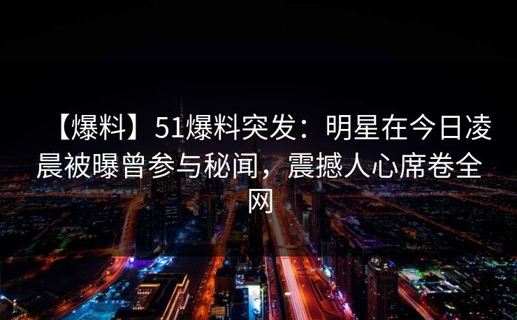 【爆料】51爆料突发：明星在今日凌晨被曝曾参与秘闻，震撼人心席卷全网