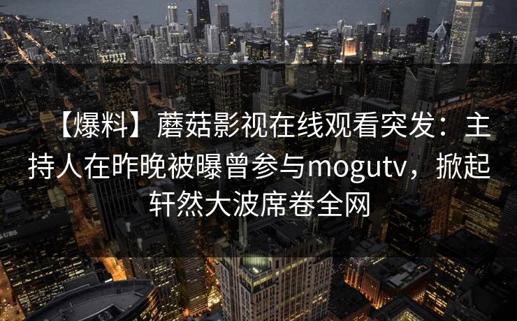 【爆料】蘑菇影视在线观看突发：主持人在昨晚被曝曾参与mogutv，掀起轩然大波席卷全网