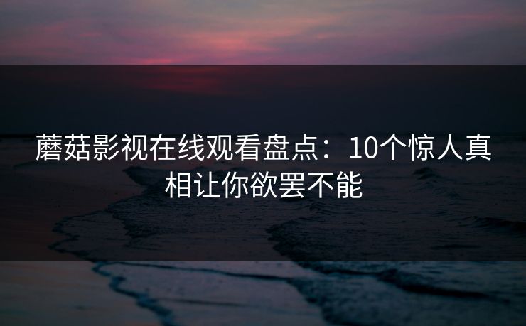 蘑菇影视在线观看盘点：10个惊人真相让你欲罢不能