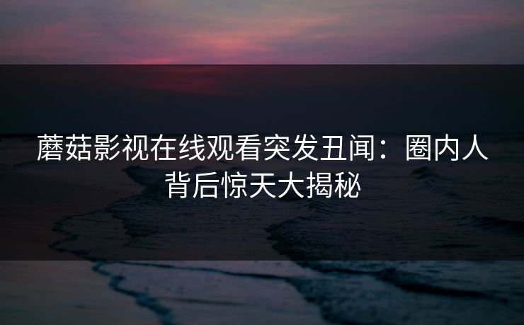 蘑菇影视在线观看突发丑闻：圈内人背后惊天大揭秘