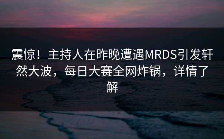 震惊！主持人在昨晚遭遇MRDS引发轩然大波，每日大赛全网炸锅，详情了解