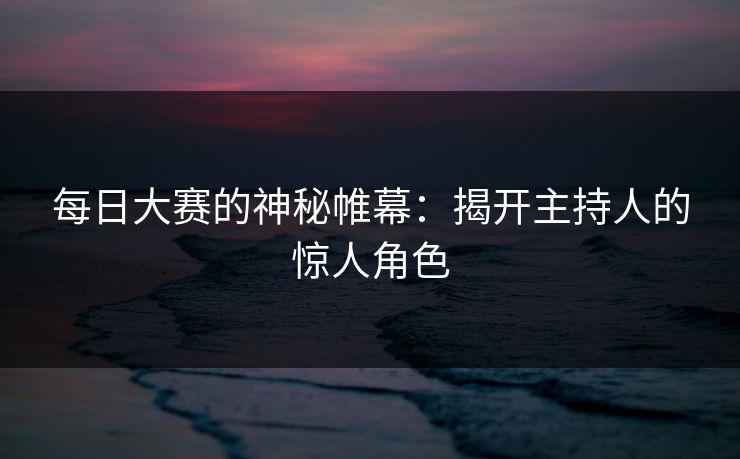 每日大赛的神秘帷幕：揭开主持人的惊人角色