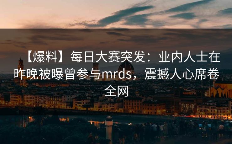 【爆料】每日大赛突发：业内人士在昨晚被曝曾参与mrds，震撼人心席卷全网