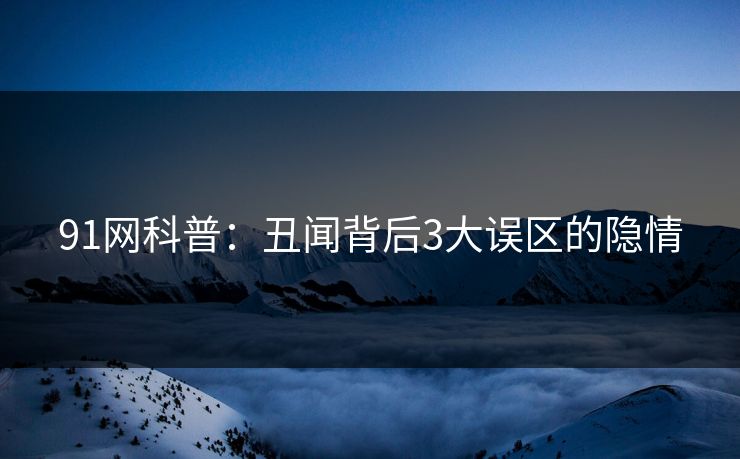 91网科普：丑闻背后3大误区的隐情