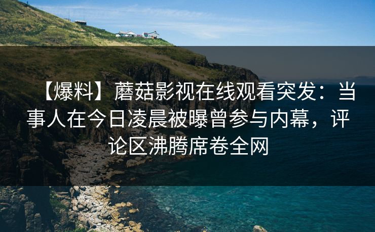 【爆料】蘑菇影视在线观看突发：当事人在今日凌晨被曝曾参与内幕，评论区沸腾席卷全网