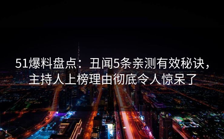 51爆料盘点：丑闻5条亲测有效秘诀，主持人上榜理由彻底令人惊呆了