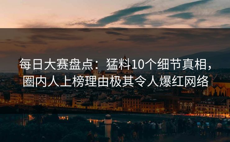 每日大赛盘点：猛料10个细节真相，圈内人上榜理由极其令人爆红网络