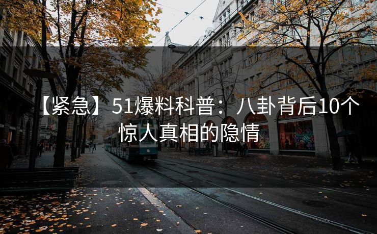 【紧急】51爆料科普：八卦背后10个惊人真相的隐情
