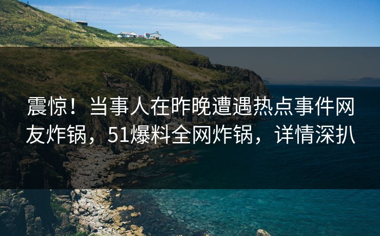 震惊！当事人在昨晚遭遇热点事件网友炸锅，51爆料全网炸锅，详情深扒