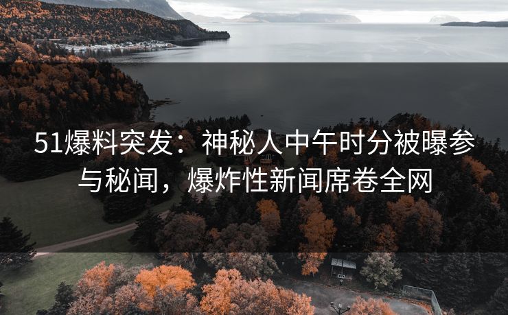 51爆料突发：神秘人中午时分被曝参与秘闻，爆炸性新闻席卷全网