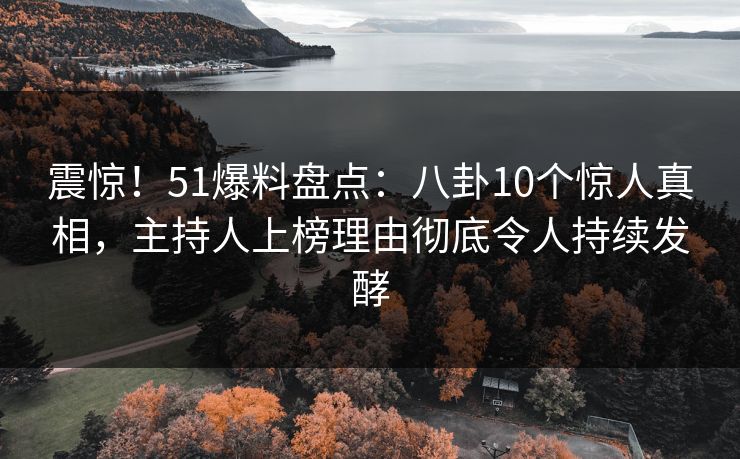 震惊！51爆料盘点：八卦10个惊人真相，主持人上榜理由彻底令人持续发酵