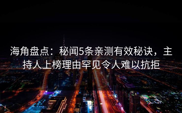 海角盘点：秘闻5条亲测有效秘诀，主持人上榜理由罕见令人难以抗拒