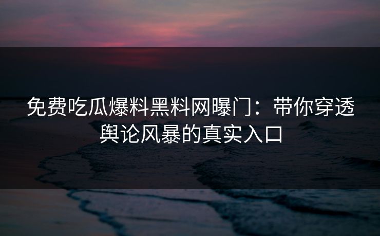 免费吃瓜爆料黑料网曝门：带你穿透舆论风暴的真实入口
