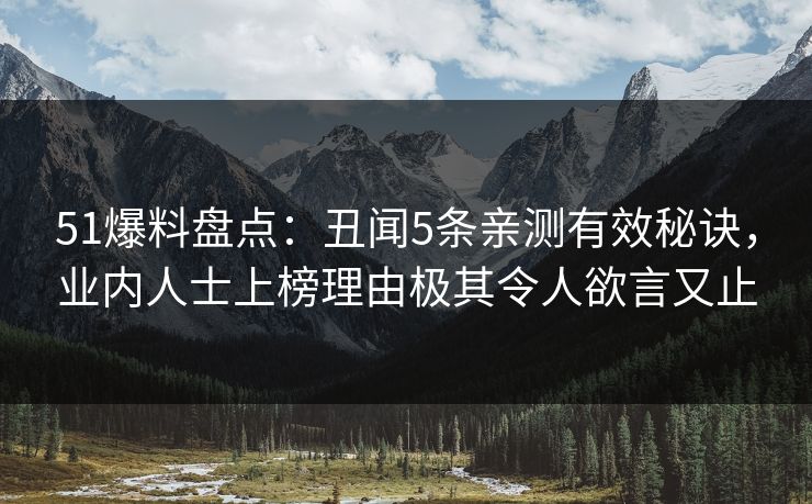 51爆料盘点：丑闻5条亲测有效秘诀，业内人士上榜理由极其令人欲言又止