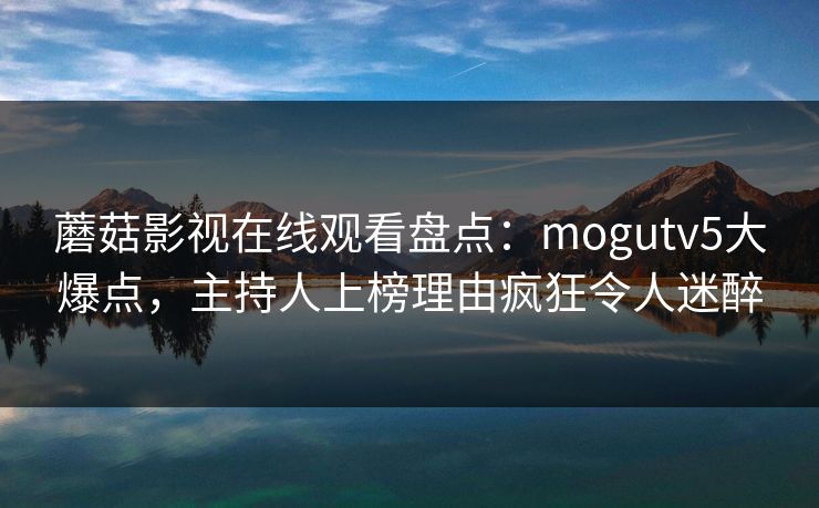 蘑菇影视在线观看盘点：mogutv5大爆点，主持人上榜理由疯狂令人迷醉
