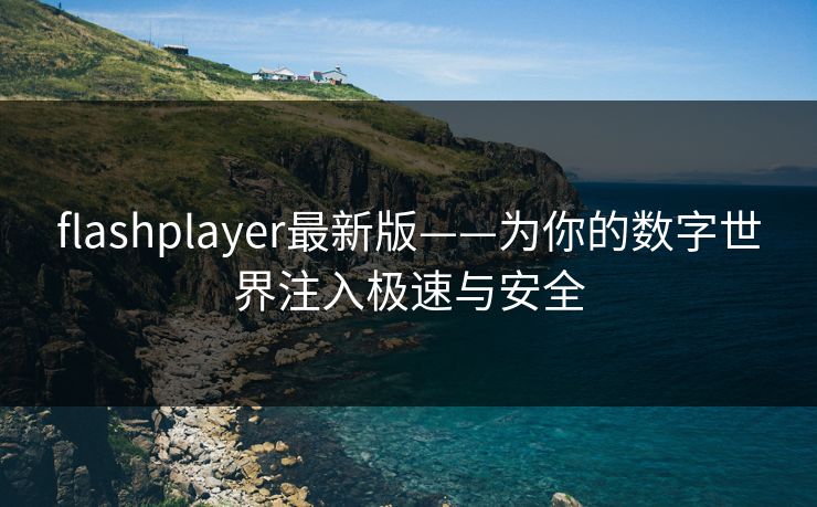 flashplayer最新版——为你的数字世界注入极速与安全