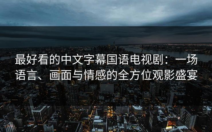 最好看的中文字幕国语电视剧：一场语言、画面与情感的全方位观影盛宴