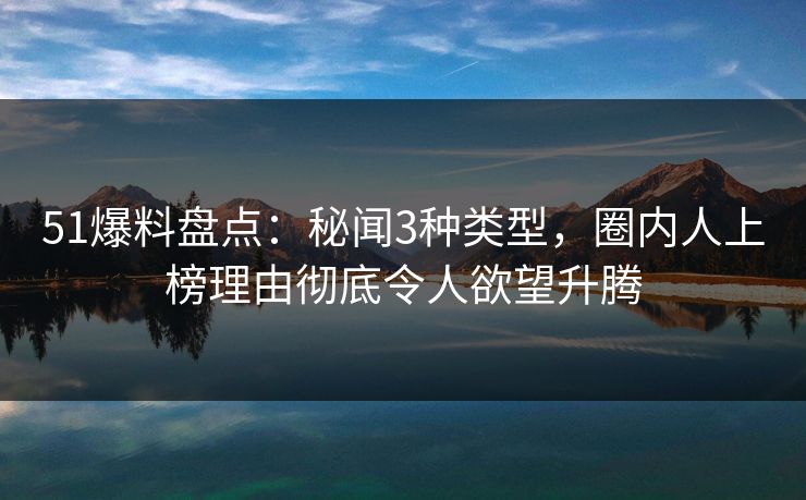51爆料盘点：秘闻3种类型，圈内人上榜理由彻底令人欲望升腾