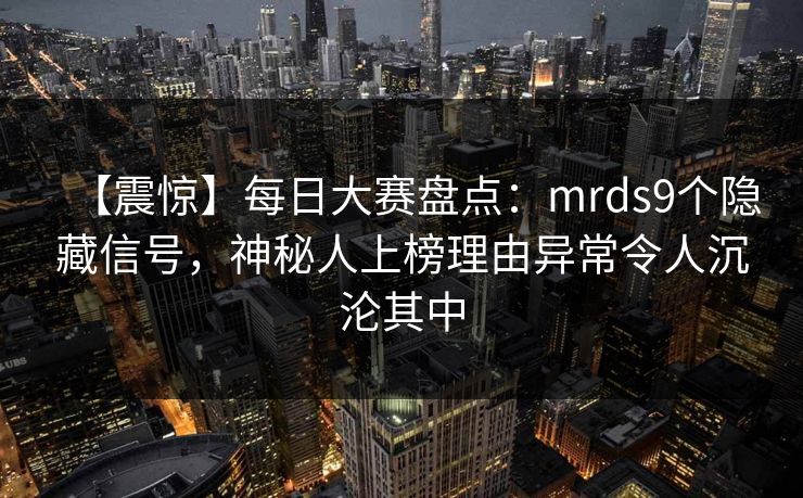 【震惊】每日大赛盘点：mrds9个隐藏信号，神秘人上榜理由异常令人沉沦其中