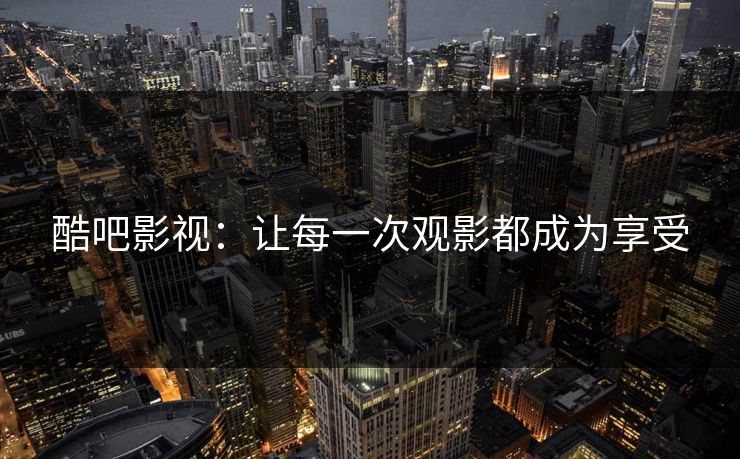 酷吧影视：让每一次观影都成为享受