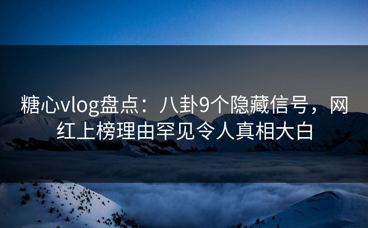 糖心vlog盘点：八卦9个隐藏信号，网红上榜理由罕见令人真相大白