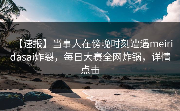 【速报】当事人在傍晚时刻遭遇meiridasai炸裂，每日大赛全网炸锅，详情点击