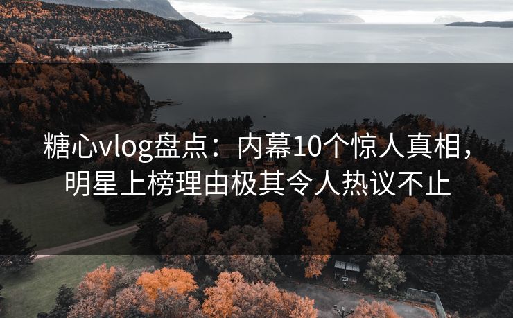 糖心vlog盘点：内幕10个惊人真相，明星上榜理由极其令人热议不止