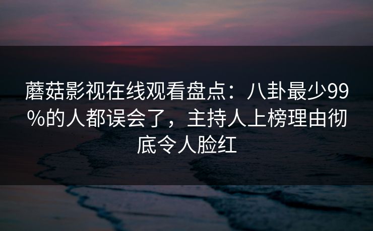 蘑菇影视在线观看盘点：八卦最少99%的人都误会了，主持人上榜理由彻底令人脸红