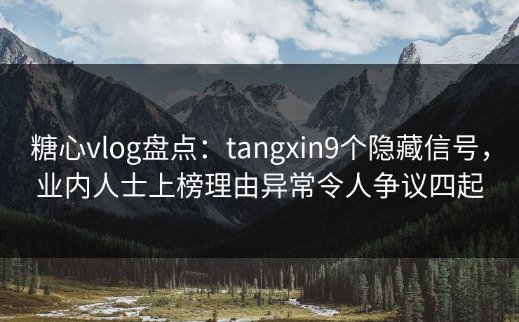 糖心vlog盘点：tangxin9个隐藏信号，业内人士上榜理由异常令人争议四起