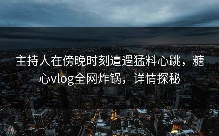 主持人在傍晚时刻遭遇猛料心跳，糖心vlog全网炸锅，详情探秘