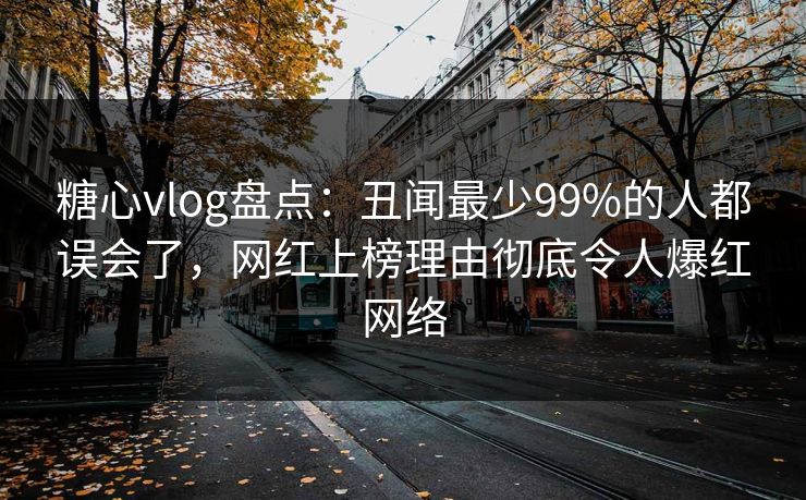 糖心vlog盘点：丑闻最少99%的人都误会了，网红上榜理由彻底令人爆红网络