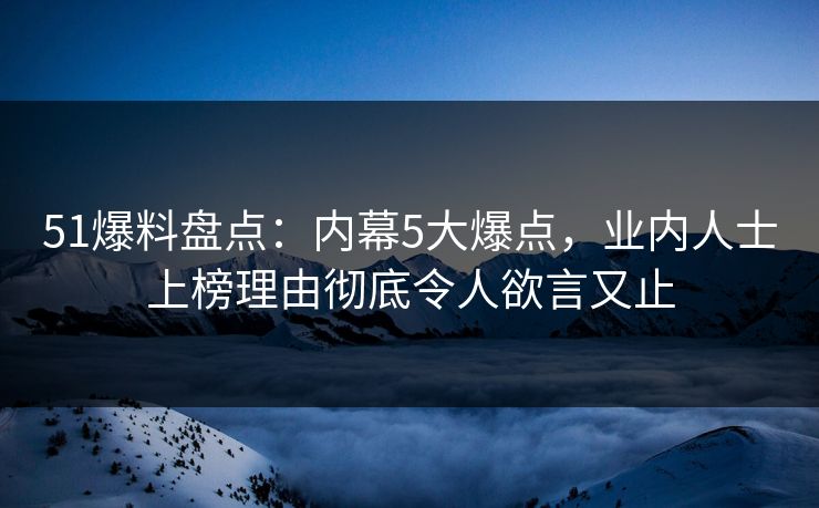 51爆料盘点：内幕5大爆点，业内人士上榜理由彻底令人欲言又止
