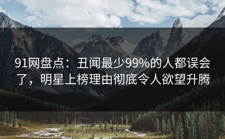 91网盘点：丑闻最少99%的人都误会了，明星上榜理由彻底令人欲望升腾
