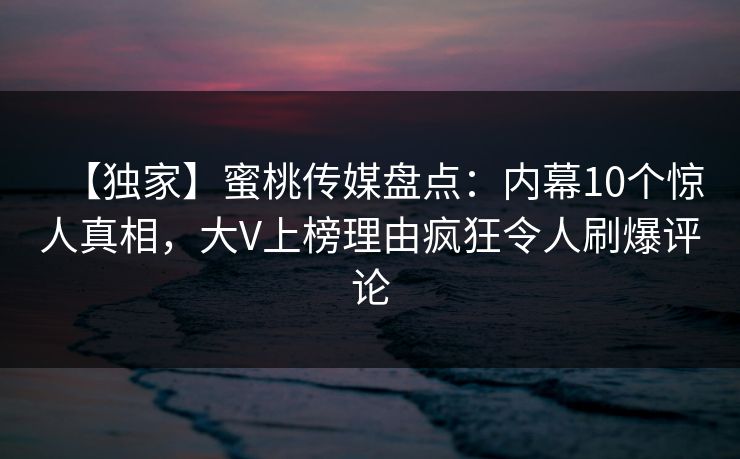 【独家】蜜桃传媒盘点：内幕10个惊人真相，大V上榜理由疯狂令人刷爆评论