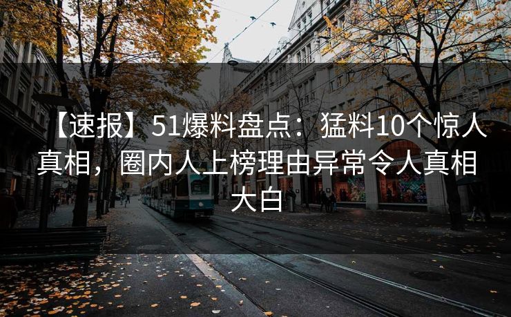【速报】51爆料盘点：猛料10个惊人真相，圈内人上榜理由异常令人真相大白