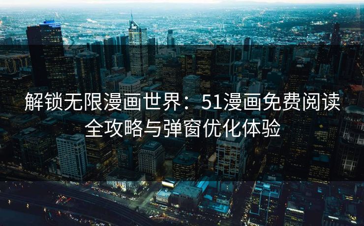 解锁无限漫画世界：51漫画免费阅读全攻略与弹窗优化体验