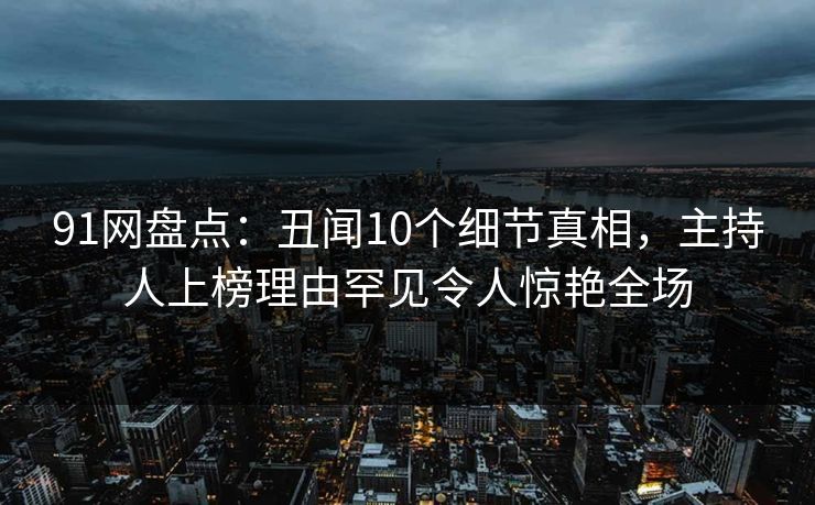 91网盘点:丑闻10个细节真相,主持人上榜理由罕见令人惊艳全场