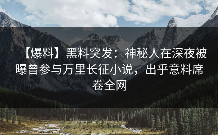 【爆料】黑料突发:神秘人在深夜被曝曾参与万里长征小说,出乎意料席卷全网
