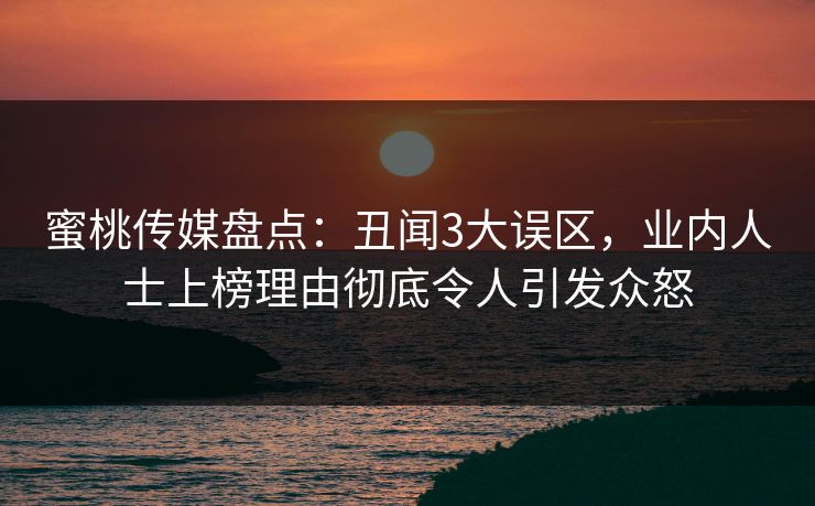 蜜桃传媒盘点:丑闻3大误区,业内人士上榜理由彻底令人引发众怒