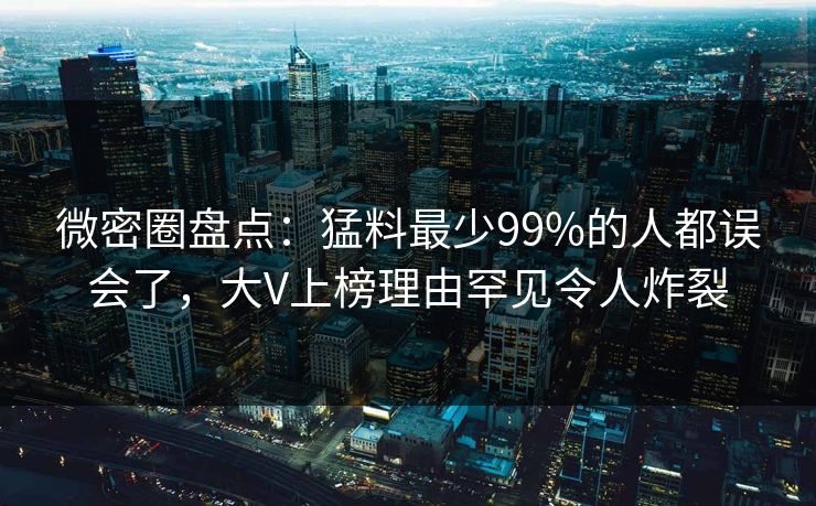 微密圈盘点:猛料最少99%的人都误会了,大V上榜理由罕见令人炸裂