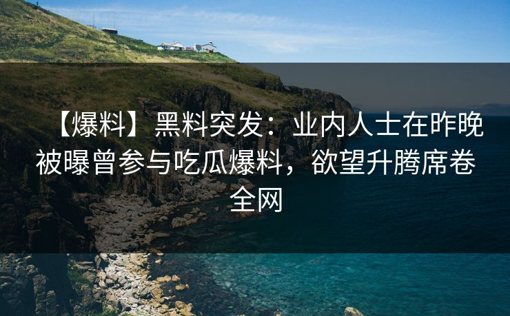 【爆料】黑料突发:业内人士在昨晚被曝曾参与吃瓜爆料,欲望升腾席卷全网