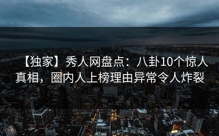 【独家】秀人网盘点：八卦10个惊人真相，圈内人上榜理由异常令人炸裂