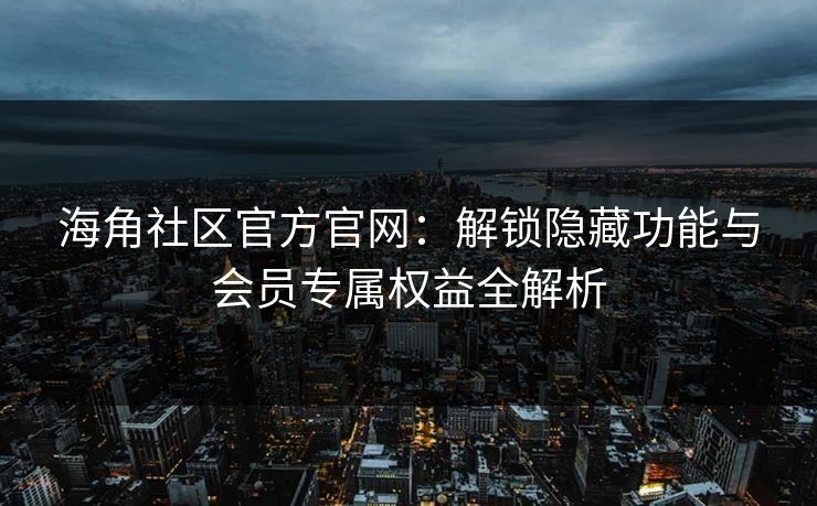 海角社区官方官网：解锁隐藏功能与会员专属权益全解析