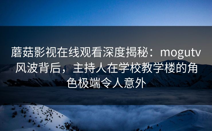 蘑菇影视在线观看深度揭秘：mogutv风波背后，主持人在学校教学楼的角色极端令人意外