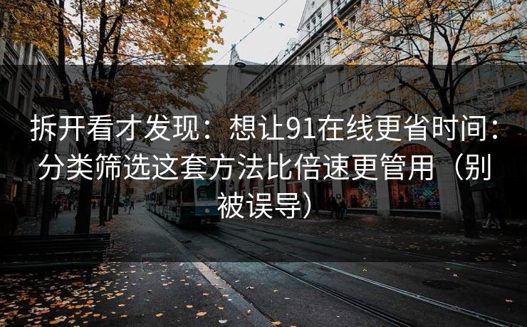 拆开看才发现：想让91在线更省时间：分类筛选这套方法比倍速更管用（别被误导）